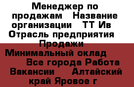 Менеджер по продажам › Название организации ­ ТТ-Ив › Отрасль предприятия ­ Продажи › Минимальный оклад ­ 70 000 - Все города Работа » Вакансии   . Алтайский край,Яровое г.